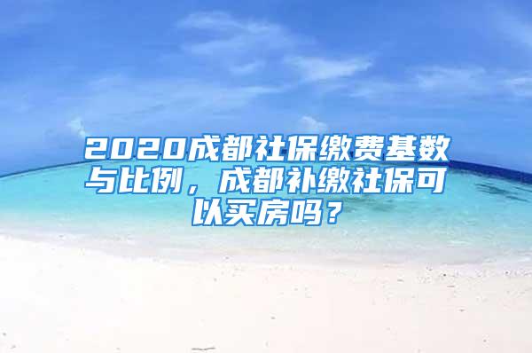 2020成都社保缴费基数与比例，成都补缴社保可以买房吗？