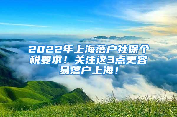 2022年上海落户社保个税要求！关注这3点更容易落户上海！