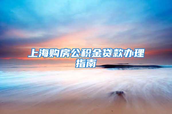 上海购房公积金贷款办理指南