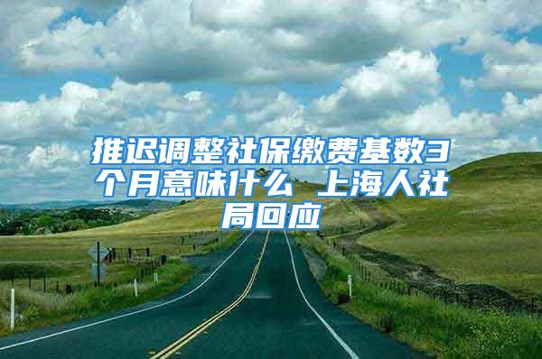 推迟调整社保缴费基数3个月意味什么 上海人社局回应