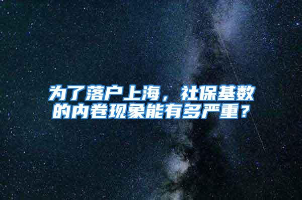 为了落户上海，社保基数的内卷现象能有多严重？