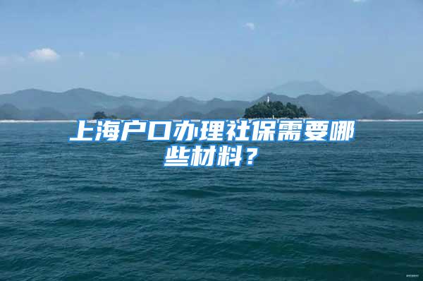 上海户口办理社保需要哪些材料？