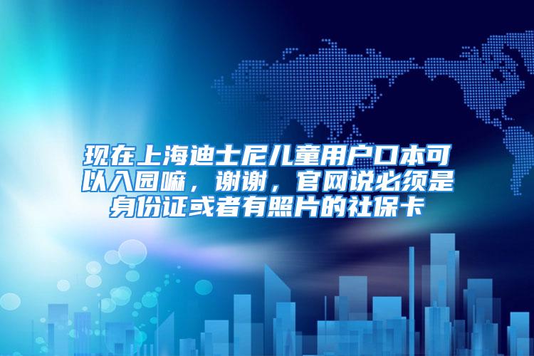 现在上海迪士尼儿童用户口本可以入园嘛，谢谢，官网说必须是身份证或者有照片的社保卡