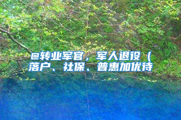 @转业军官，军人退役（落户、社保、普惠加优待