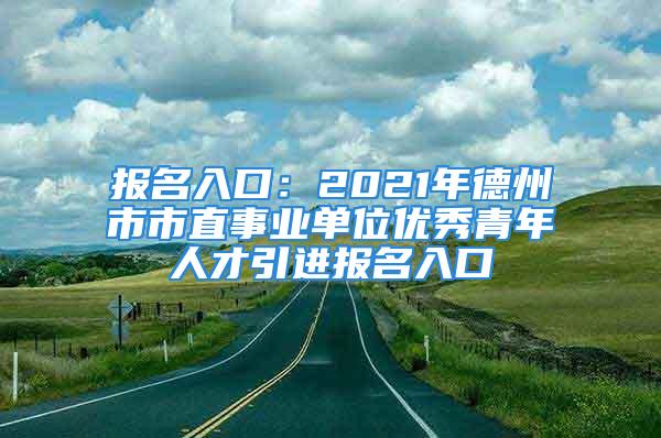 报名入口：2021年德州市市直事业单位优秀青年人才引进报名入口