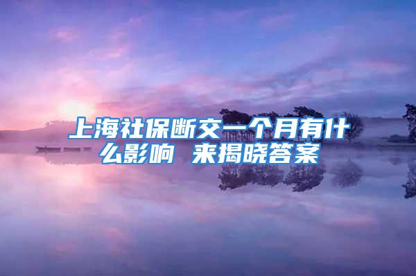 上海社保断交一个月有什么影响 来揭晓答案