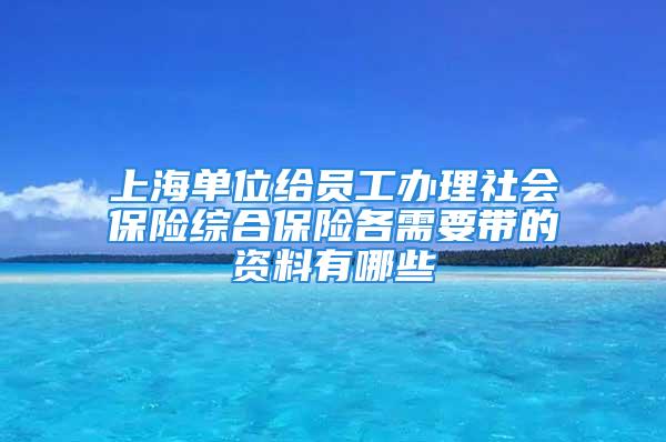 上海单位给员工办理社会保险综合保险各需要带的资料有哪些