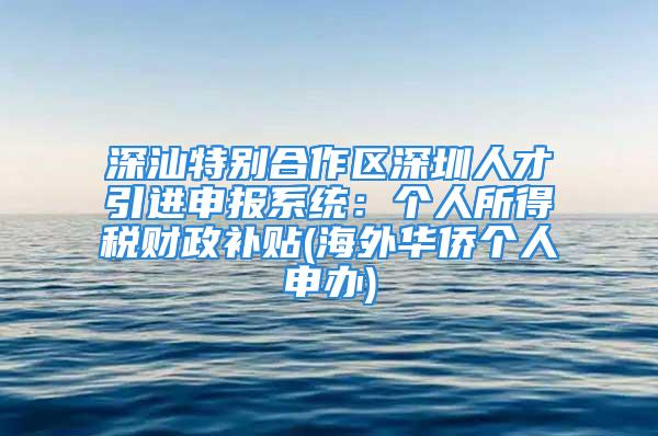 深汕特别合作区深圳人才引进申报系统：个人所得税财政补贴(海外华侨个人申办)