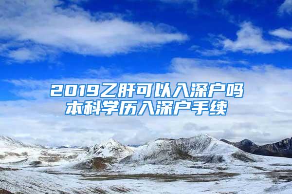 2019乙肝可以入深户吗本科学历入深户手续