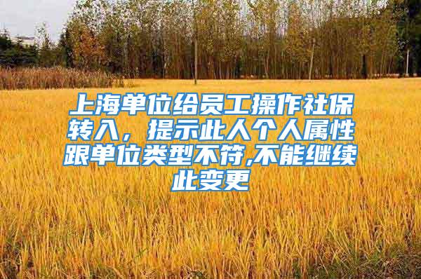 上海单位给员工操作社保转入，提示此人个人属性跟单位类型不符,不能继续此变更