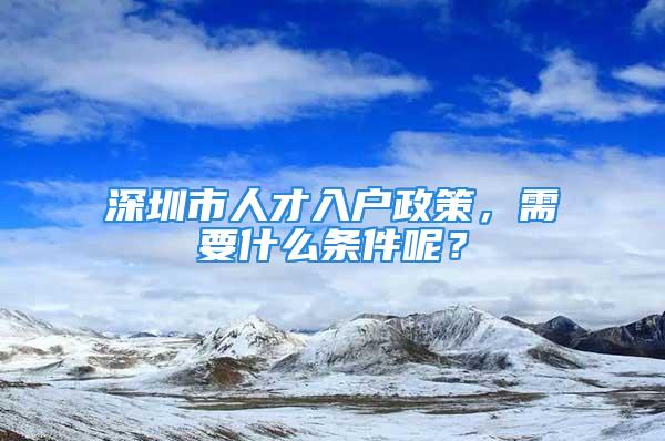 深圳市人才入户政策，需要什么条件呢？