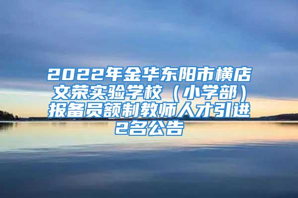 2022年金华东阳市横店文荣实验学校（小学部）报备员额制教师人才引进2名公告