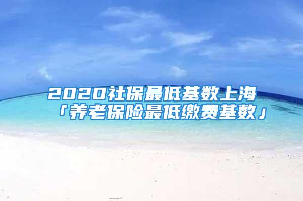 2020社保最低基数上海「养老保险最低缴费基数」