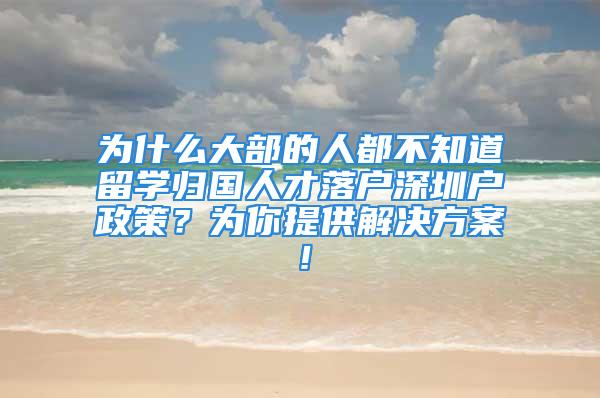 为什么大部的人都不知道留学归国人才落户深圳户政策？为你提供解决方案！