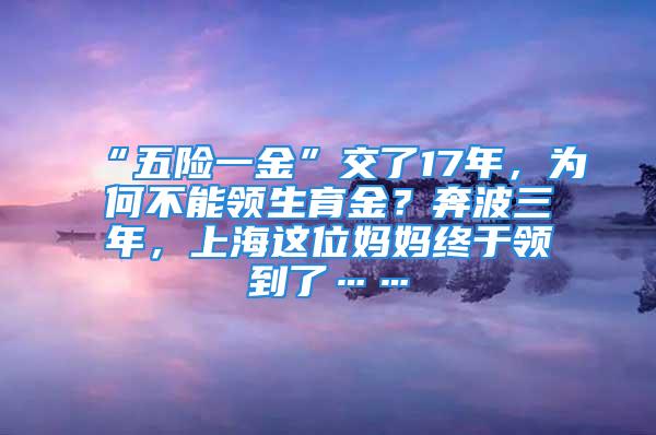 “五险一金”交了17年，为何不能领生育金？奔波三年，上海这位妈妈终于领到了……