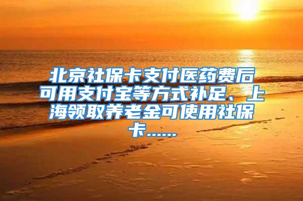 北京社保卡支付医药费后可用支付宝等方式补足、上海领取养老金可使用社保卡......