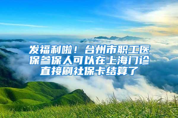 发福利啦！台州市职工医保参保人可以在上海门诊直接刷社保卡结算了