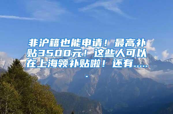 非沪籍也能申请！最高补贴3500元！这些人可以在上海领补贴啦！还有......