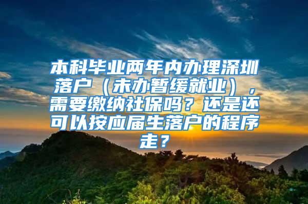 本科毕业两年内办理深圳落户（未办暂缓就业），需要缴纳社保吗？还是还可以按应届生落户的程序走？