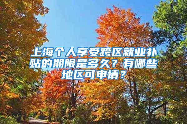 上海个人享受跨区就业补贴的期限是多久？有哪些地区可申请？