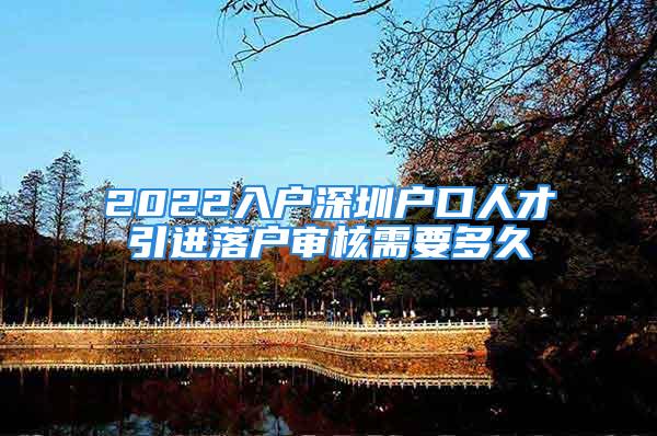 2022入户深圳户口人才引进落户审核需要多久