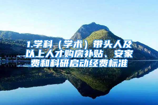 1.学科（学术）带头人及以上人才购房补贴、安家费和科研启动经费标准