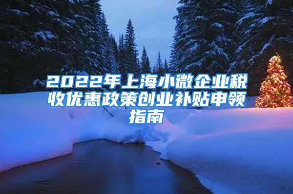 2022年上海小微企业税收优惠政策创业补贴申领指南