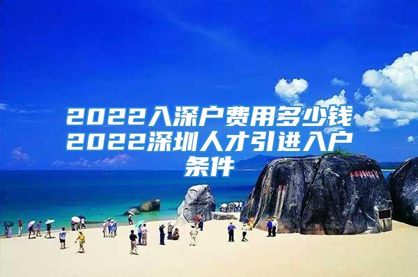 2022入深户费用多少钱2022深圳人才引进入户条件