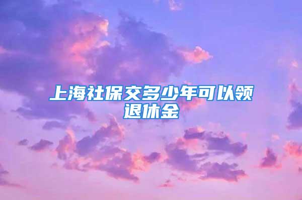 上海社保交多少年可以领退休金