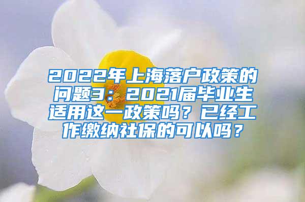 2022年上海落户政策的问题3：2021届毕业生适用这一政策吗？已经工作缴纳社保的可以吗？