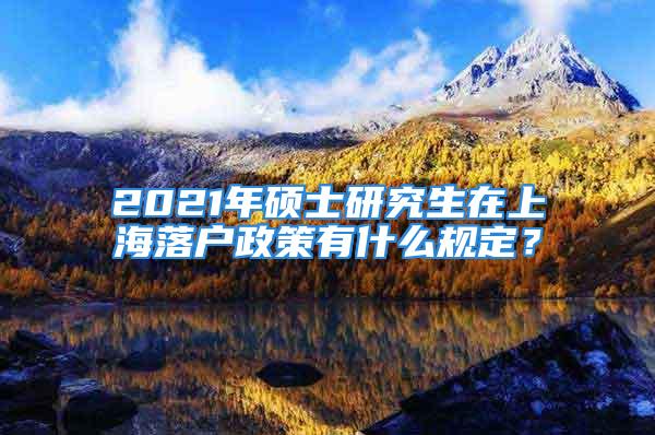 2021年硕士研究生在上海落户政策有什么规定？