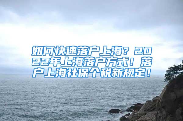 如何快速落户上海？2022年上海落户方式！落户上海社保个税新规定！