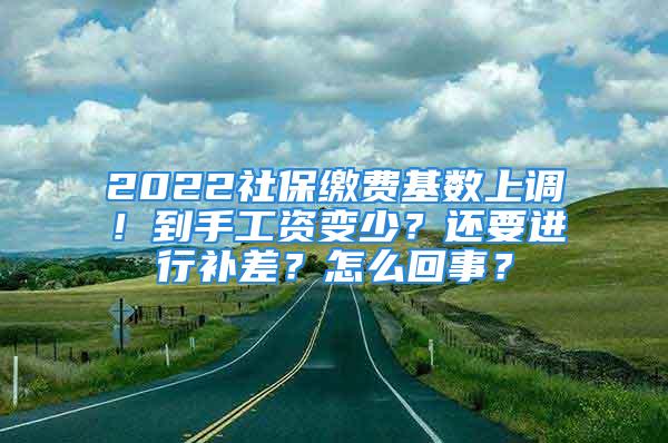 2022社保缴费基数上调！到手工资变少？还要进行补差？怎么回事？