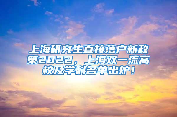 上海研究生直接落户新政策2022，上海双一流高校及学科名单出炉！