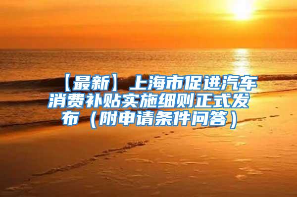 【最新】上海市促进汽车消费补贴实施细则正式发布（附申请条件问答）