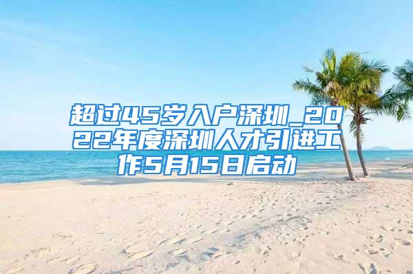 超过45岁入户深圳_2022年度深圳人才引进工作5月15日启动