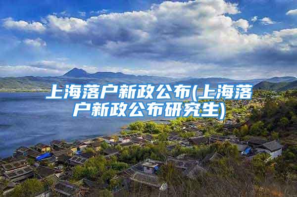 上海落户新政公布(上海落户新政公布研究生)