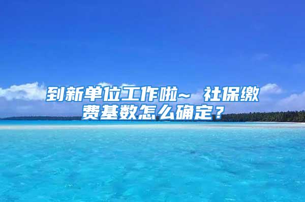 到新单位工作啦~ 社保缴费基数怎么确定？