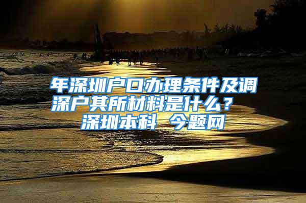 年深圳户口办理条件及调深户其所材料是什么？ 深圳本科 今题网