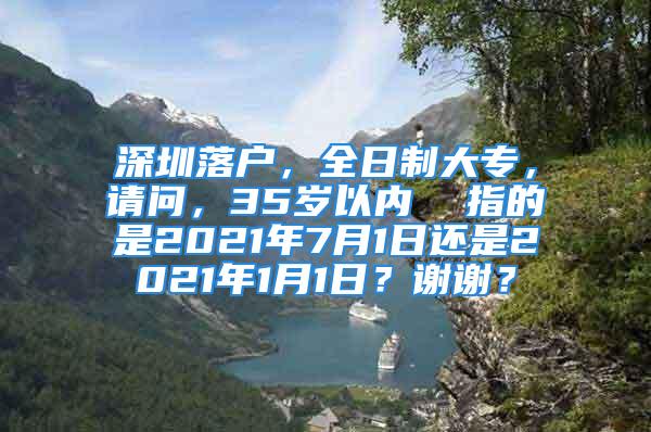 深圳落户，全日制大专，请问，35岁以内  指的是2021年7月1日还是2021年1月1日？谢谢？