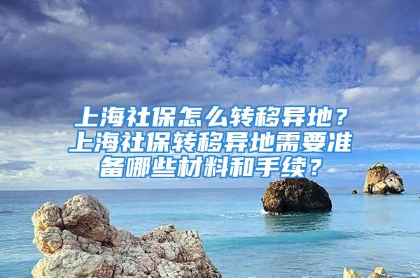 上海社保怎么转移异地？上海社保转移异地需要准备哪些材料和手续？