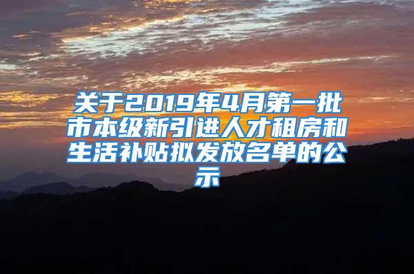 关于2019年4月第一批市本级新引进人才租房和生活补贴拟发放名单的公示