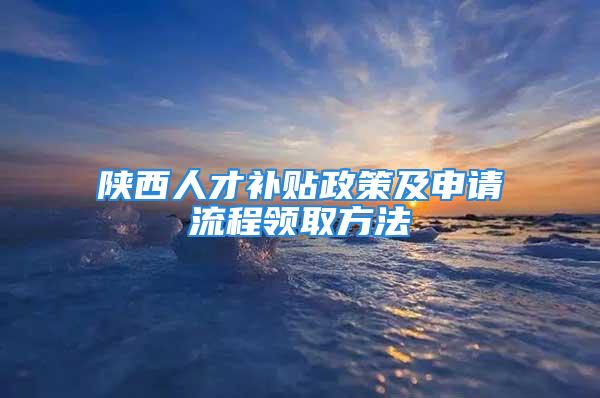 陕西人才补贴政策及申请流程领取方法