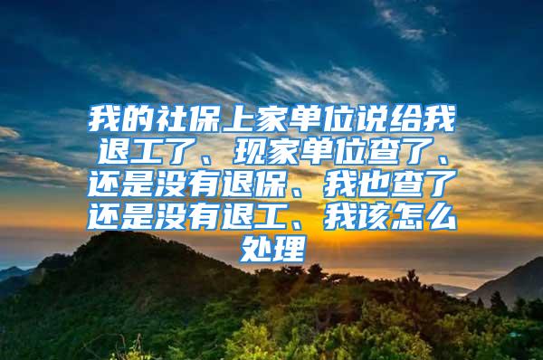 我的社保上家单位说给我退工了、现家单位查了、还是没有退保、我也查了还是没有退工、我该怎么处理