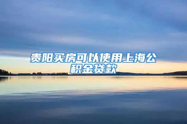 贵阳买房可以使用上海公积金贷款