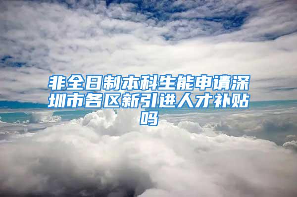 非全日制本科生能申请深圳市各区新引进人才补贴吗