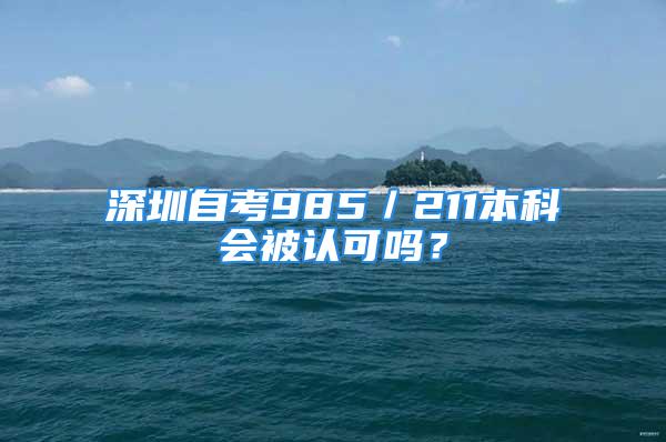 深圳自考985／211本科会被认可吗？