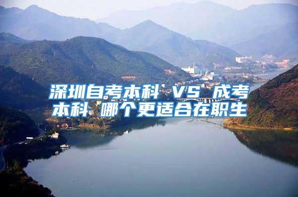 深圳自考本科 VS 成考本科 哪个更适合在职生