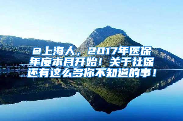 @上海人，2017年医保年度本月开始！关于社保还有这么多你不知道的事！