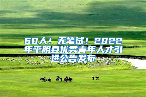 60人！无笔试！2022年平阴县优秀青年人才引进公告发布